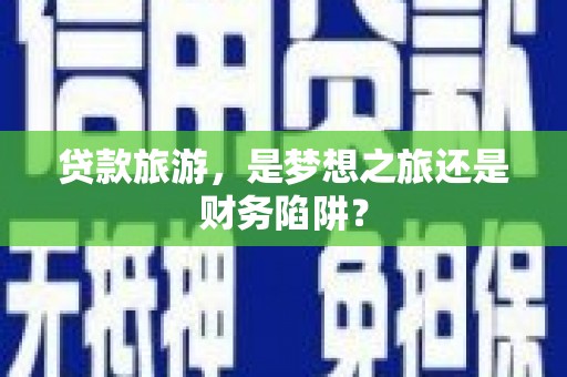 竹东贷款旅游，是梦想之旅还是财务陷阱？