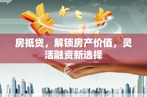 竹东房抵贷，解锁房产价值，灵活融资新选择