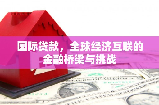 竹东国际贷款，全球经济互联的金融桥梁与挑战