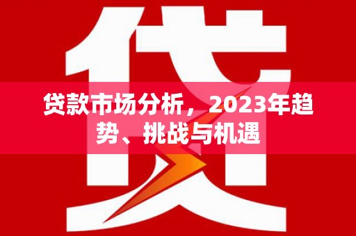 竹东贷款市场分析，2023年趋势、挑战与机遇