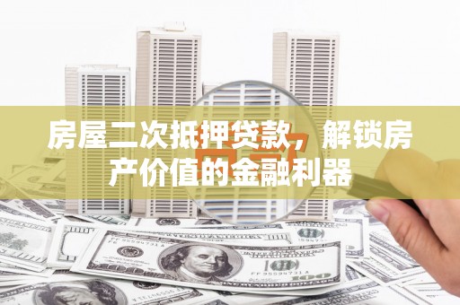 竹东房屋二次抵押贷款，解锁房产价值的金融利器