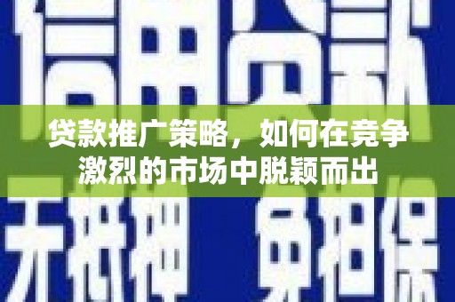 竹东贷款推广策略，如何在竞争激烈的市场中脱颖而出