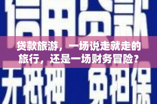 竹东贷款旅游，一场说走就走的旅行，还是一场财务冒险？