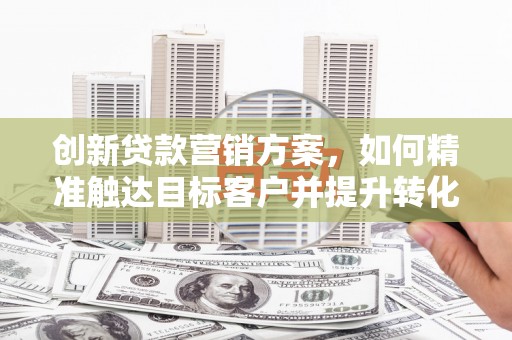 竹东创新贷款营销方案，如何精准触达目标客户并提升转化率