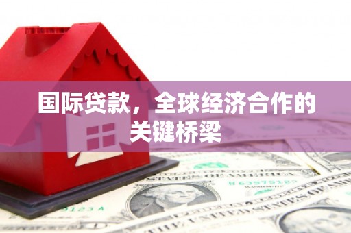 竹东国际贷款，全球经济合作的关键桥梁