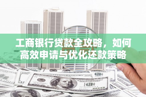 竹东工商银行贷款全攻略，如何高效申请与优化还款策略