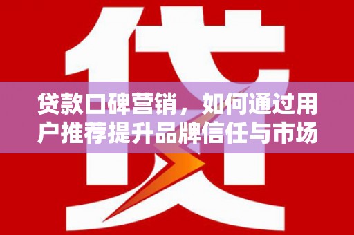竹东贷款口碑营销，如何通过用户推荐提升品牌信任与市场份额