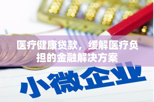 竹东医疗健康贷款，缓解医疗负担的金融解决方案