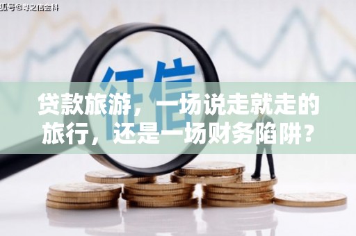 竹东贷款旅游，一场说走就走的旅行，还是一场财务陷阱？