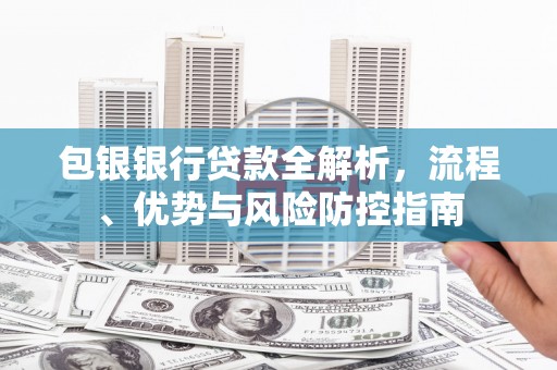 竹东包银银行贷款全解析，流程、优势与风险防控指南