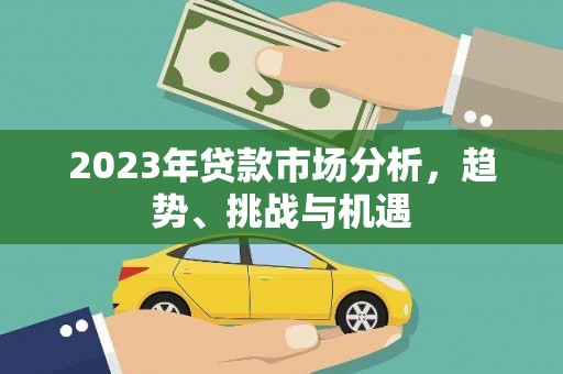 竹东2023年贷款市场分析，趋势、挑战与机遇