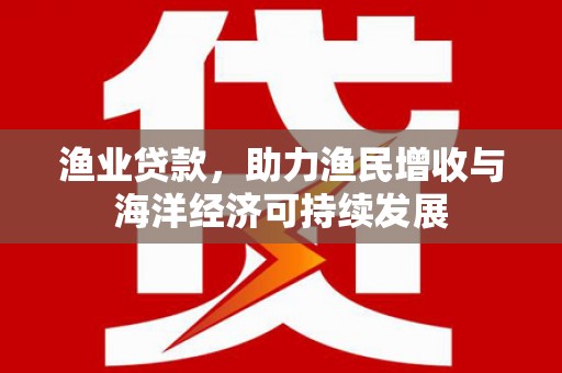 竹东渔业贷款，助力渔民增收与海洋经济可持续发展