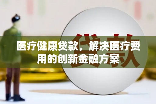 竹东医疗健康贷款，解决医疗费用的创新金融方案