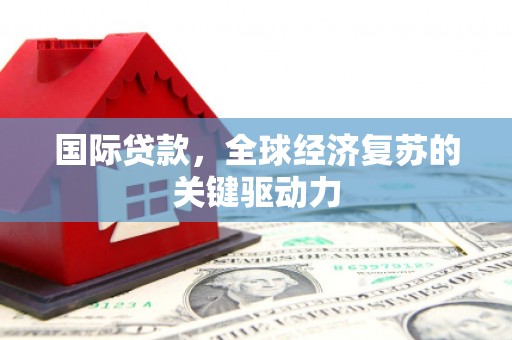 竹东国际贷款，全球经济复苏的关键驱动力