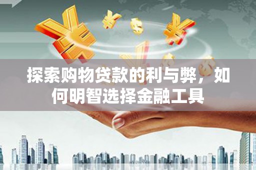竹东探索购物贷款的利与弊，如何明智选择金融工具