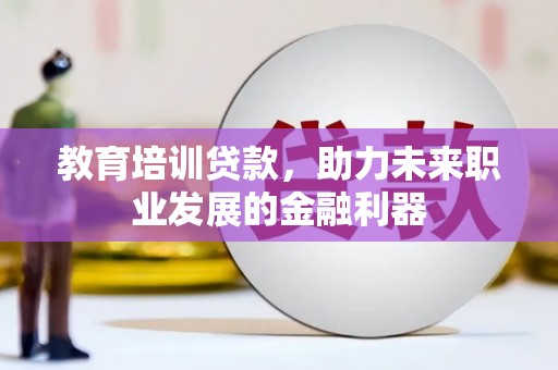 竹东教育培训贷款，助力未来职业发展的金融利器