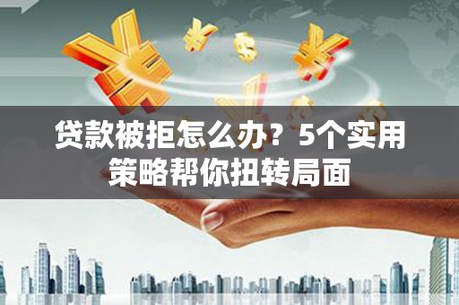 竹东贷款被拒怎么办？5个实用策略帮你扭转局面