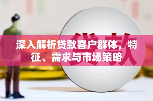 竹东深入解析贷款客户群体，特征、需求与市场策略