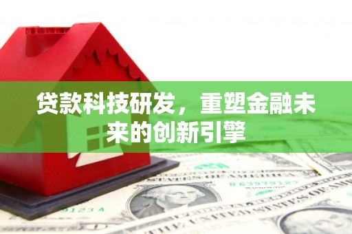 竹东贷款科技研发，重塑金融未来的创新引擎
