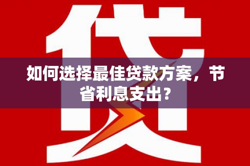 竹东如何选择最佳贷款方案，节省利息支出？