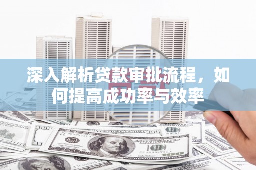 竹东深入解析贷款审批流程，如何提高成功率与效率