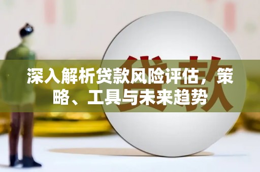 竹东深入解析贷款风险评估，策略、工具与未来趋势