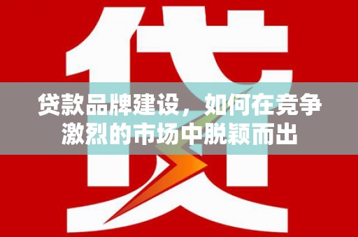 竹东贷款品牌建设，如何在竞争激烈的市场中脱颖而出