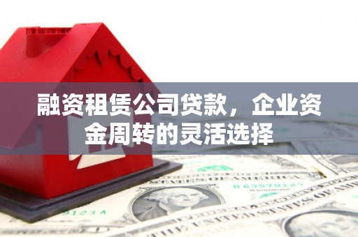 竹东融资租赁公司贷款，企业资金周转的灵活选择