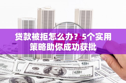 竹东贷款被拒怎么办？5个实用策略助你成功获批