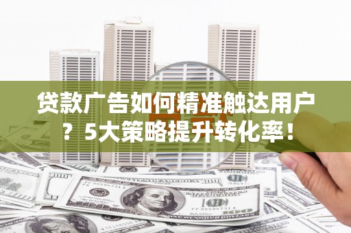 竹东贷款广告如何精准触达用户？5大策略提升转化率！