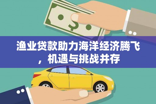 竹东渔业贷款助力海洋经济腾飞，机遇与挑战并存