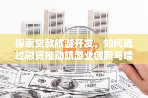 竹东探索贷款旅游开发，如何通过融资推动旅游业创新与增长
