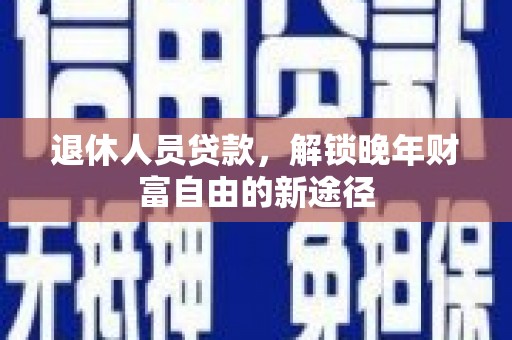 竹东退休人员贷款，解锁晚年财富自由的新途径