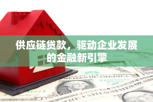 竹东供应链贷款，驱动企业发展的金融新引擎