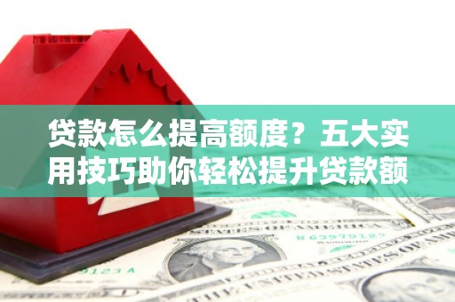 竹东贷款怎么提高额度？五大实用技巧助你轻松提升贷款额度