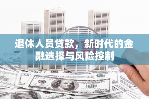 竹东退休人员贷款，新时代的金融选择与风险控制