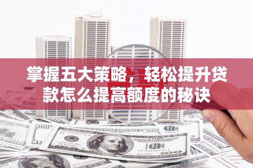竹东掌握五大策略，轻松提升贷款怎么提高额度的秘诀