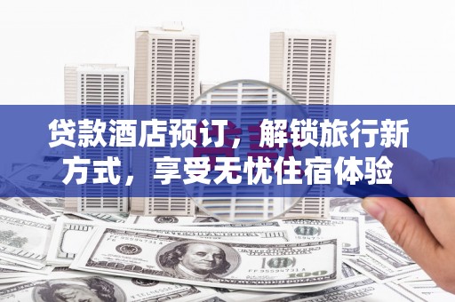 竹东贷款酒店预订，解锁旅行新方式，享受无忧住宿体验