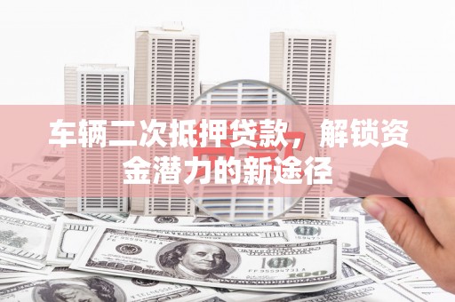 竹东车辆二次抵押贷款，解锁资金潜力的新途径