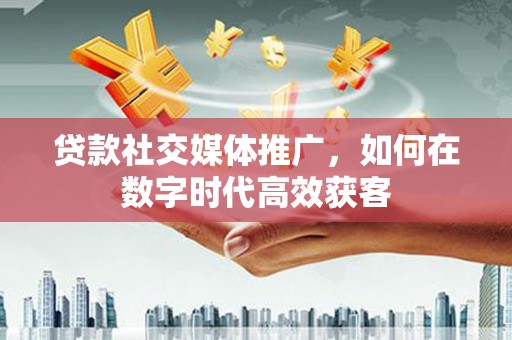竹东贷款社交媒体推广，如何在数字时代高效获客