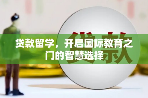 竹东贷款留学，开启国际教育之门的智慧选择