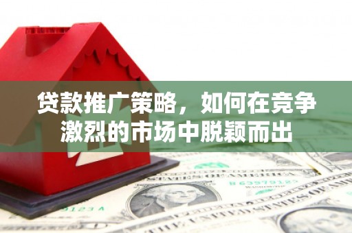 竹东贷款推广策略，如何在竞争激烈的市场中脱颖而出
