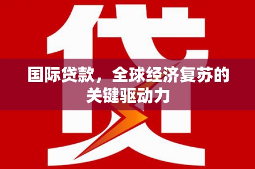 竹东国际贷款，全球经济复苏的关键驱动力