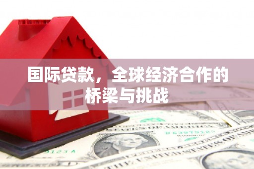 竹东国际贷款，全球经济合作的桥梁与挑战