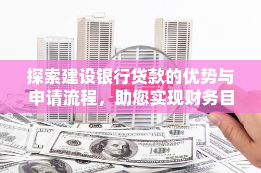 竹东探索建设银行贷款的优势与申请流程，助您实现财务目标