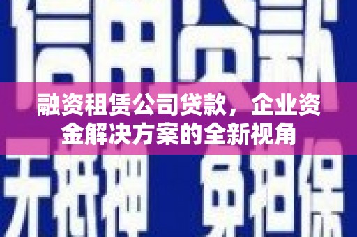 竹东融资租赁公司贷款，企业资金解决方案的全新视角