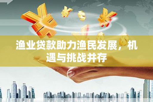 竹东渔业贷款助力渔民发展，机遇与挑战并存