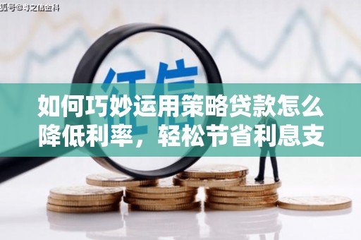 竹东如何巧妙运用策略贷款怎么降低利率，轻松节省利息支出