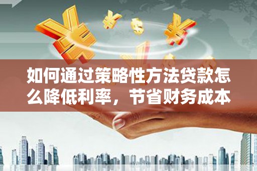 竹东如何通过策略性方法贷款怎么降低利率，节省财务成本