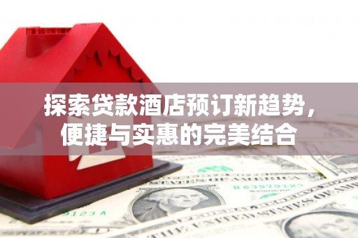 竹东探索贷款酒店预订新趋势，便捷与实惠的完美结合